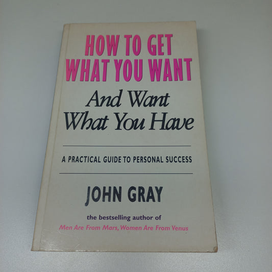 How to Get What You Want and Want What You Have: A Practical Guide to Personal Success by John Gray